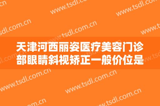 天津河西丽姿医疗美容门诊部眼睛斜视矫正一般价位是多少费用?效果怎么样?