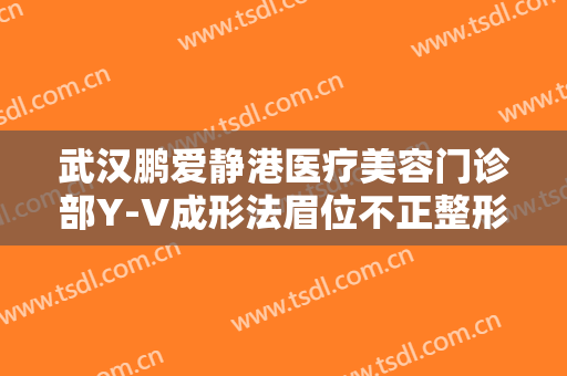 武汉鹏爱静港医疗美容门诊部Y-V成形法眉位不正整形价格表!需要多久恢复?
