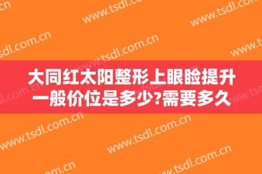 大同红太阳整形上眼睑提升一般价位是多少?需要多久恢复?