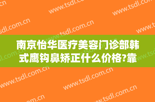 南京怡华医疗美容门诊部韩式鹰钩鼻矫正什么价格?靠谱吗?(鹰钩鼻矫正费用)