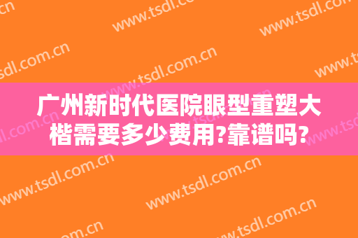 广州新时代医院眼型重塑大楷需要多少费用?靠谱吗?