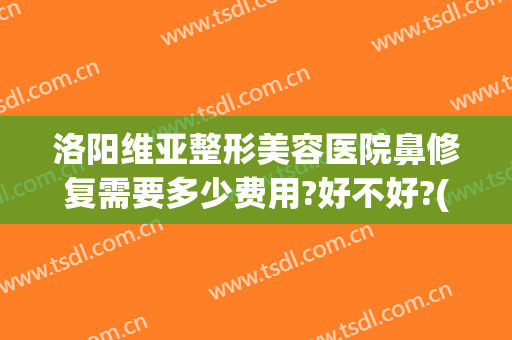 洛阳维亚整形美容医院鼻修复需要多少费用?好不好?(维美整形医院地址)