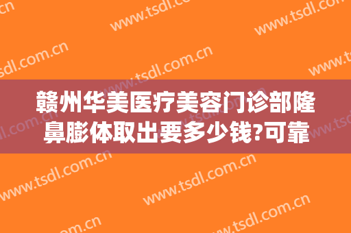 赣州华美医疗美容门诊部隆鼻膨体取出要多少钱?可靠吗?(赣州华美整形美容医院地址)