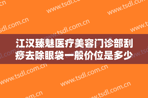 江汉臻魅医疗美容门诊部刮痧去除眼袋一般价位是多少费用?怎么样?