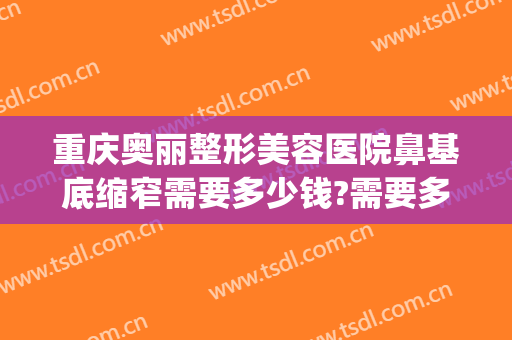 重庆奥丽整形美容医院鼻基底缩窄需要多少钱?需要多久恢复?(重庆鼻部整容费用)