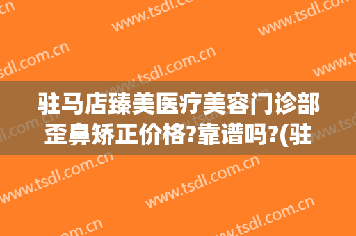 驻马店臻美医疗美容门诊部歪鼻矫正价格?靠谱吗?(驻马店臻美整形医院)