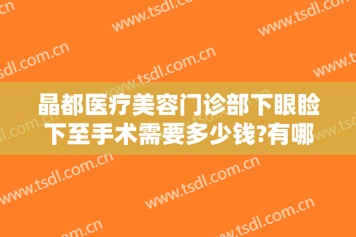 晶都医疗美容门诊部下眼睑下至手术需要多少钱?有哪些优势?