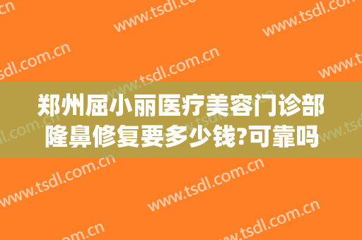 郑州屈小丽医疗美容门诊部隆鼻修复要多少钱?可靠吗?(郑州整形医院美容)