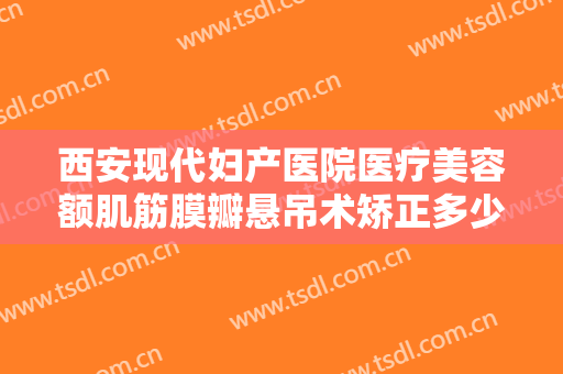 西安现代妇产医院医疗美容额肌筋膜瓣悬吊术矫正多少钱?效果怎么样?