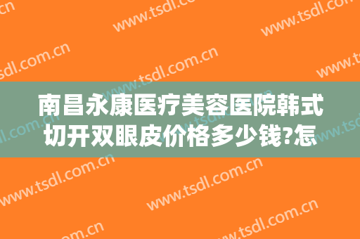 南昌永康医疗美容医院韩式切开双眼皮价格多少钱?怎么样?(南昌佳美整形医院割双眼皮多少钱)