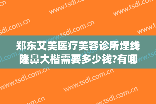 郑东艾美医疗美容诊所埋线隆鼻大楷需要多少钱?有哪些优势?(郑州艾美整形)