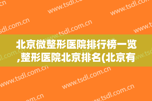 北京微整形医院排行榜一览,整形医院北京排名(北京有名的微整形医院)