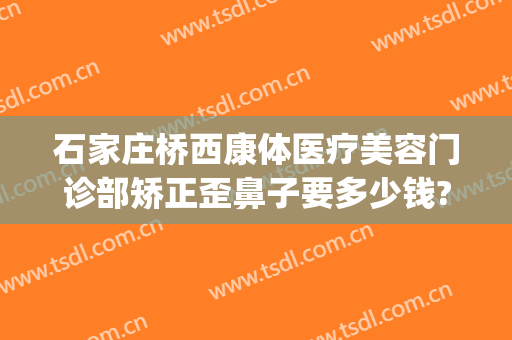 石家庄桥西康体医疗美容门诊部矫正歪鼻子要多少钱?靠谱吗?(石家庄桥西康体医疗美容门诊部怎么样)