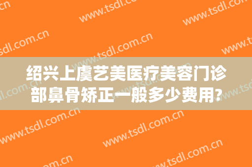 绍兴上虞艺美医疗美容门诊部鼻骨矫正一般多少费用?可靠吗?(绍兴人民医院整形美容)