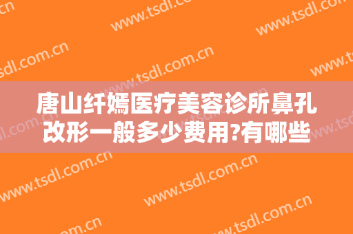 唐山纤嫣医疗美容诊所鼻孔改形一般多少费用?有哪些优势?
