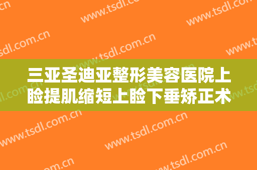 三亚圣迪亚整形美容医院上睑提肌缩短上睑下垂矫正术价格表!有哪些优势?