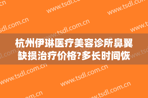 杭州伊琳医疗美容诊所鼻翼缺损治疗价格?多长时间恢复?(杭州伊琳美容医院正规吗)
