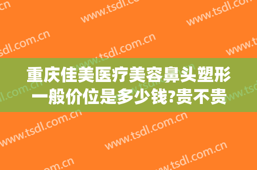 重庆佳美医疗美容鼻头塑形一般价位是多少钱?贵不贵?(重庆整形鼻梁价格)