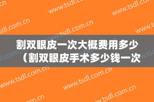 割双眼皮一次大概费用多少（割双眼皮手术多少钱一次）(双眼皮手术一次要多少钱)