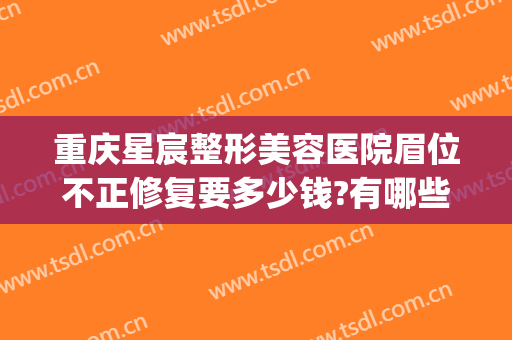 重庆星宸整形美容医院眉位不正修复要多少钱?有哪些优势?(重庆星宸整形美容医院贵吗)