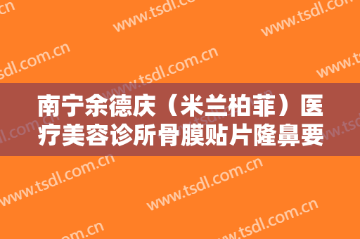 南宁余德庆（米兰柏菲）医疗美容诊所骨膜贴片隆鼻要多少钱?可靠吗?