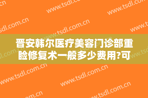 晋安韩尔医疗美容门诊部重睑修复术一般多少费用?可靠吗?