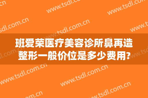 班爱荣医疗美容诊所鼻再造整形一般价位是多少费用?有哪些优势?(爱美整形连锁医疗美容怎么样)