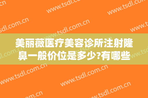美丽薇医疗美容诊所注射隆鼻一般价位是多少?有哪些优势?(薇美国际高端整形医院)