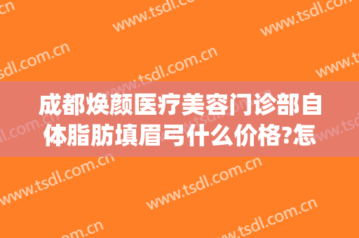 成都焕颜医疗美容门诊部自体脂肪填眉弓什么价格?怎么样?(自体脂肪填充眉弓图片)