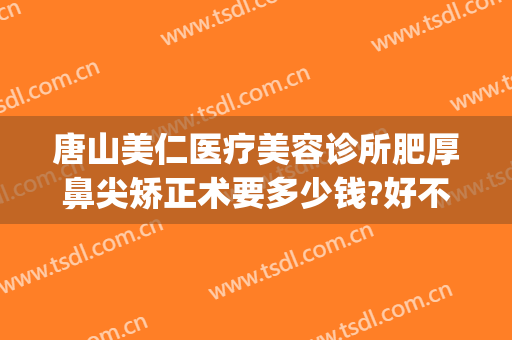 唐山美仁医疗美容诊所肥厚鼻尖矫正术要多少钱?好不好?(正规隆鼻整形美容医院)