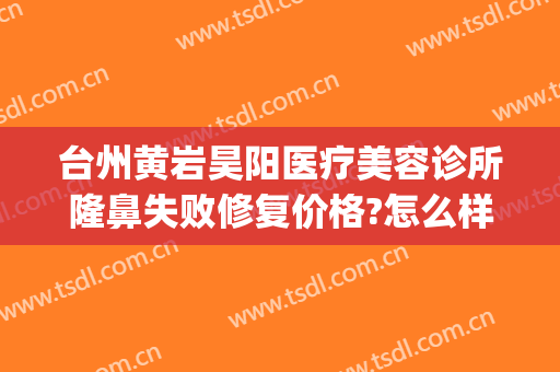 台州黄岩昊阳医疗美容诊所隆鼻失败修复价格?怎么样?(台州市昊阳医疗美容医院)