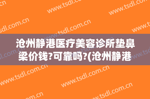 沧州静港医疗美容诊所垫鼻梁价钱?可靠吗?(沧州静港整形)