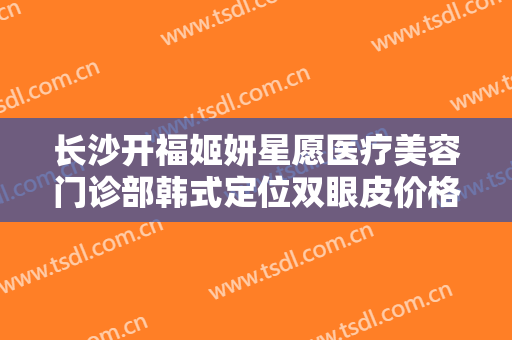 长沙开福姬妍星愿医疗美容门诊部韩式定位双眼皮价格多少钱?怎么样?