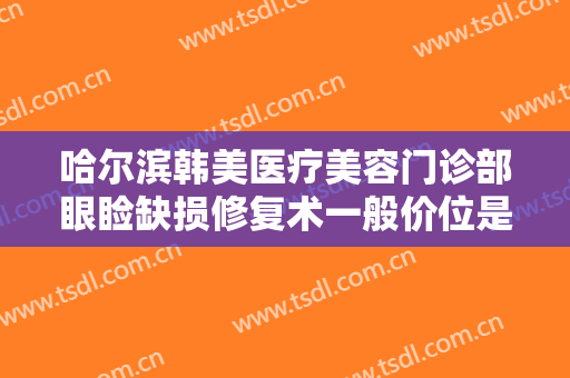 哈尔滨韩美医疗美容门诊部眼睑缺损修复术一般价位是多少钱?多长时间恢复?