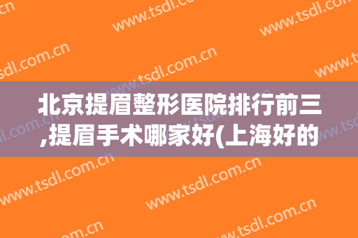 北京提眉整形医院排行前三,提眉手术哪家好(上海好的提眉手术医院排行榜)