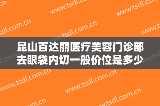 昆山百达丽医疗美容门诊部去眼袋内切一般价位是多少费用?多长时间恢复?