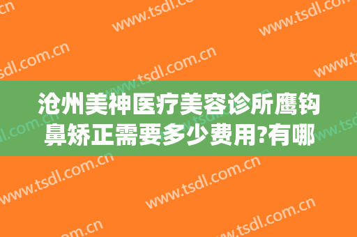沧州美神医疗美容诊所鹰钩鼻矫正需要多少费用?有哪些优势?(鹰钩鼻做整形多少钱)