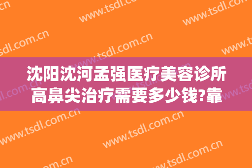 沈阳沈河孟强医疗美容诊所高鼻尖治疗需要多少钱?靠谱吗?(沈阳鼻部整形好的医院)