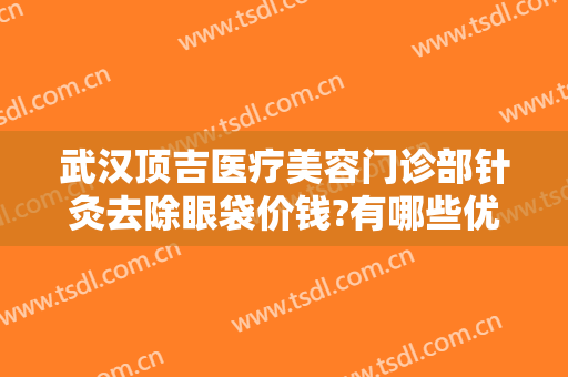 武汉顶吉医疗美容门诊部针灸去除眼袋价钱?有哪些优势?