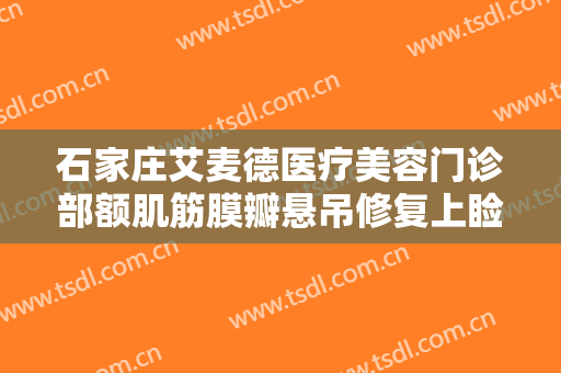 石家庄艾麦德医疗美容门诊部额肌筋膜瓣悬吊修复上睑下垂多少钱?靠谱吗?