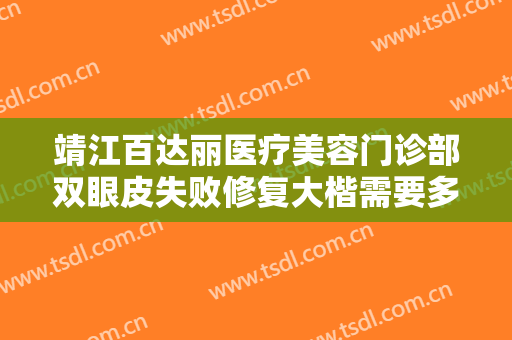 靖江百达丽医疗美容门诊部双眼皮失败修复大楷需要多少钱?需要多久恢复?