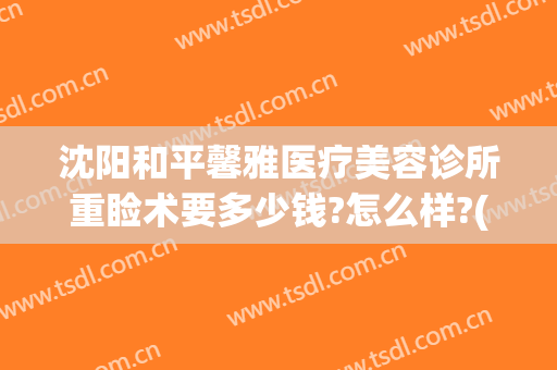 沈阳和平馨雅医疗美容诊所重睑术要多少钱?怎么样?(沈阳美人怡医疗整形)