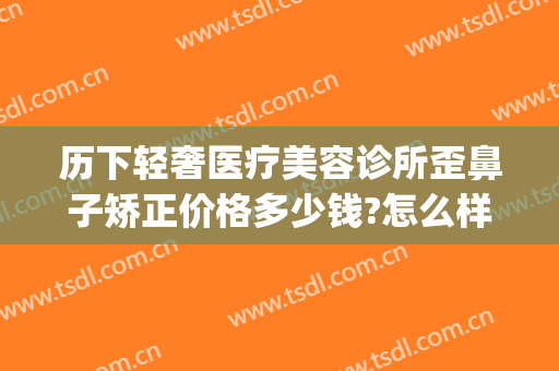历下轻奢医疗美容诊所歪鼻子矫正价格多少钱?怎么样?(歪鼻矫正价钱是多少)