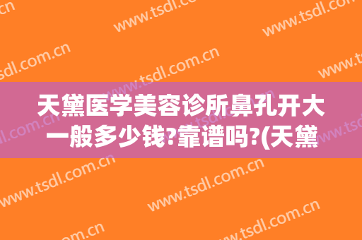 天黛医学美容诊所鼻孔开大一般多少钱?靠谱吗?(天黛整形医院)