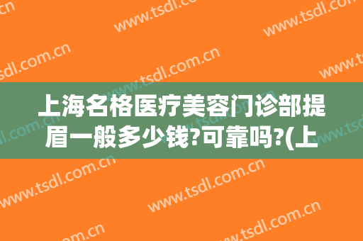上海名格医疗美容门诊部提眉一般多少钱?可靠吗?(上海哪个提眉手术医院好)
