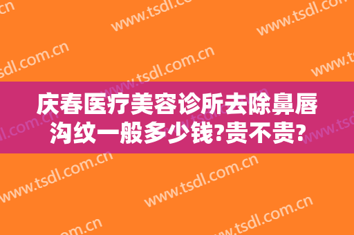 庆春医疗美容诊所去除鼻唇沟纹一般多少钱?贵不贵?