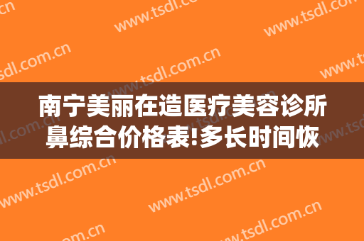 南宁美丽在造医疗美容诊所鼻综合价格表!多长时间恢复?(南宁隆鼻修复整形医院)
