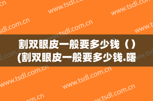 割双眼皮一般要多少钱（）(割双眼皮一般要多少钱.曙光多少钱呢)