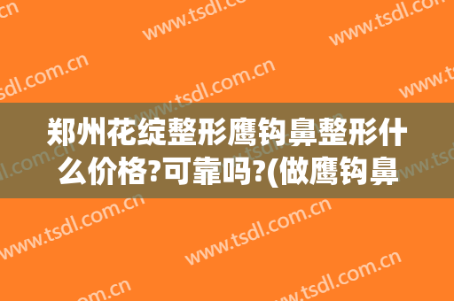 郑州花绽整形鹰钩鼻整形什么价格?可靠吗?(做鹰钩鼻整形安全吗)