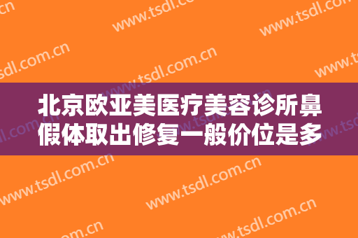 北京欧亚美医疗美容诊所鼻假体取出修复一般价位是多少?效果怎么样?